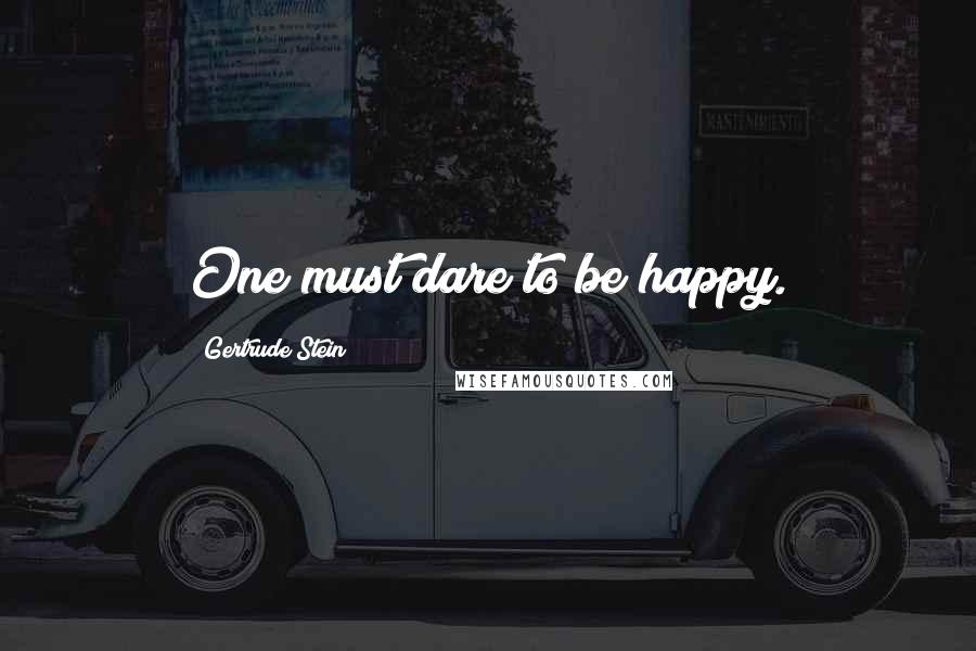Gertrude Stein Quotes: One must dare to be happy.