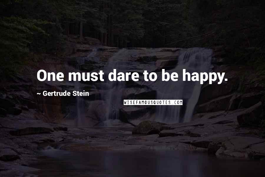 Gertrude Stein Quotes: One must dare to be happy.