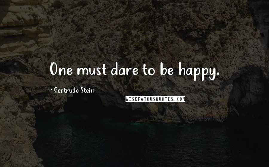 Gertrude Stein Quotes: One must dare to be happy.