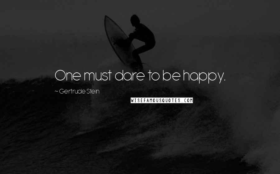 Gertrude Stein Quotes: One must dare to be happy.