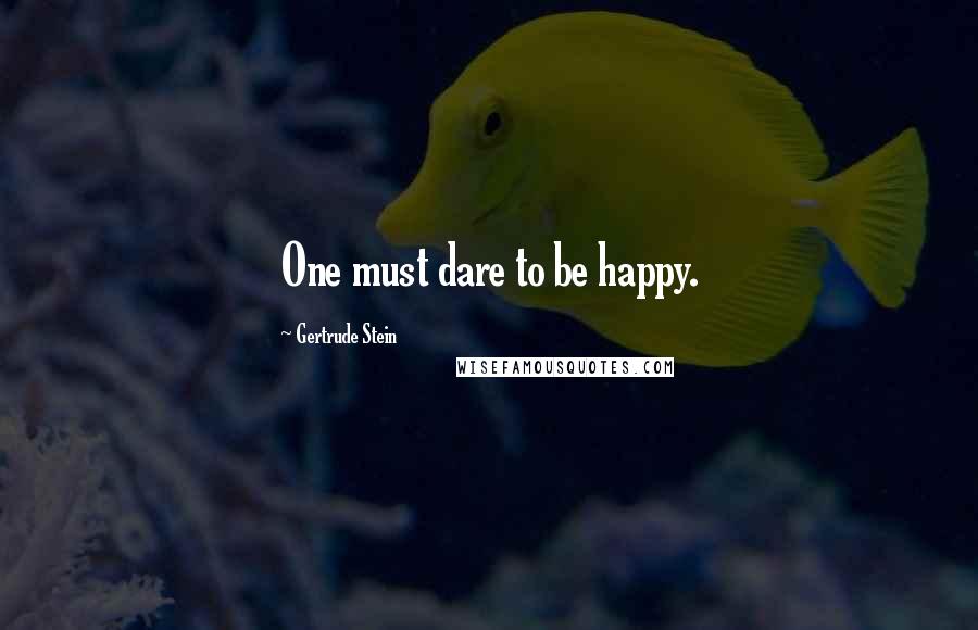 Gertrude Stein Quotes: One must dare to be happy.