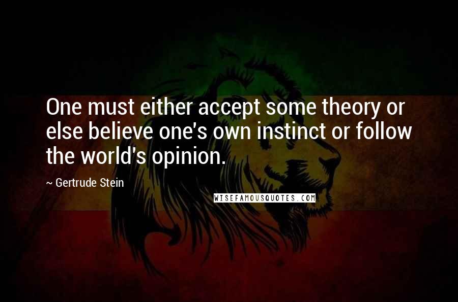 Gertrude Stein Quotes: One must either accept some theory or else believe one's own instinct or follow the world's opinion.