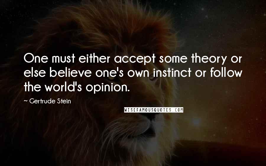 Gertrude Stein Quotes: One must either accept some theory or else believe one's own instinct or follow the world's opinion.