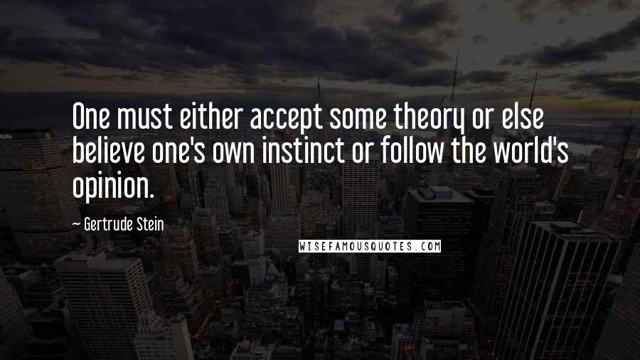 Gertrude Stein Quotes: One must either accept some theory or else believe one's own instinct or follow the world's opinion.