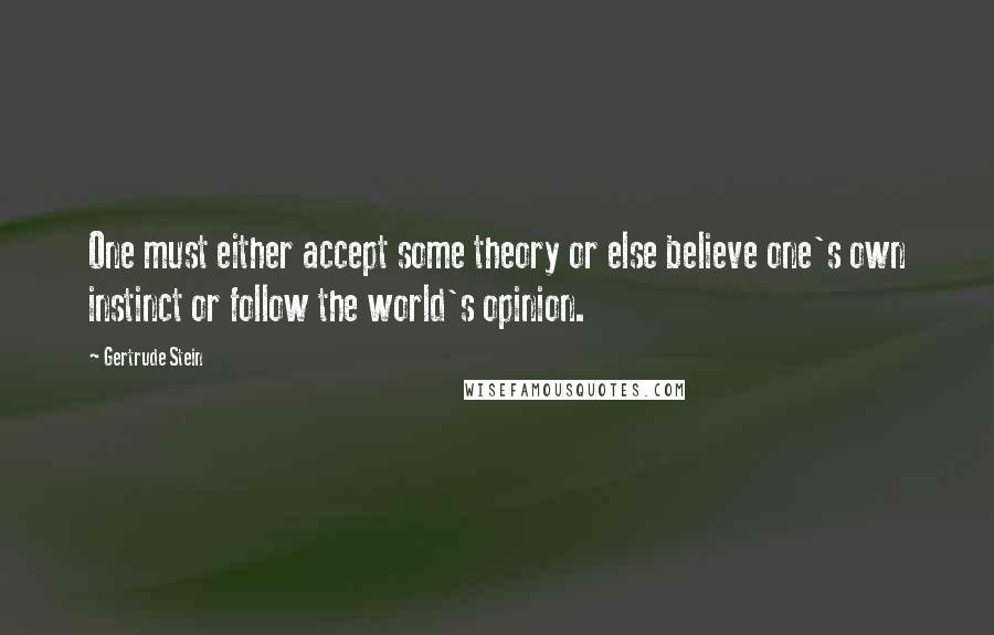 Gertrude Stein Quotes: One must either accept some theory or else believe one's own instinct or follow the world's opinion.