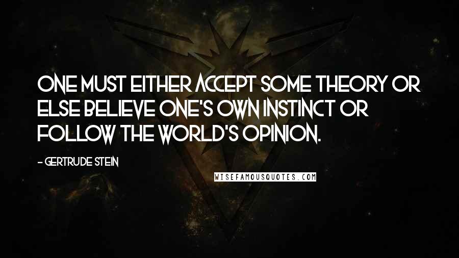 Gertrude Stein Quotes: One must either accept some theory or else believe one's own instinct or follow the world's opinion.