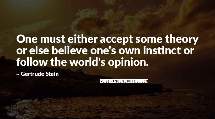 Gertrude Stein Quotes: One must either accept some theory or else believe one's own instinct or follow the world's opinion.