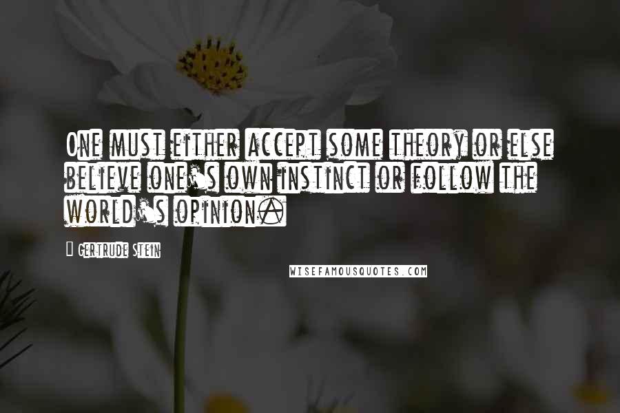 Gertrude Stein Quotes: One must either accept some theory or else believe one's own instinct or follow the world's opinion.