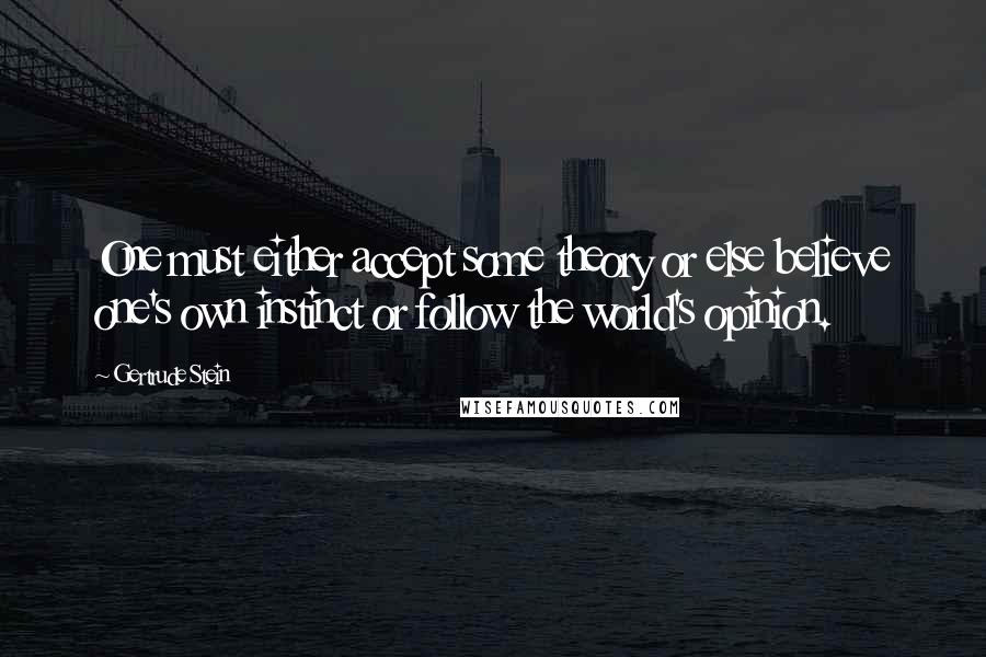 Gertrude Stein Quotes: One must either accept some theory or else believe one's own instinct or follow the world's opinion.