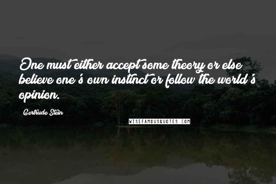 Gertrude Stein Quotes: One must either accept some theory or else believe one's own instinct or follow the world's opinion.