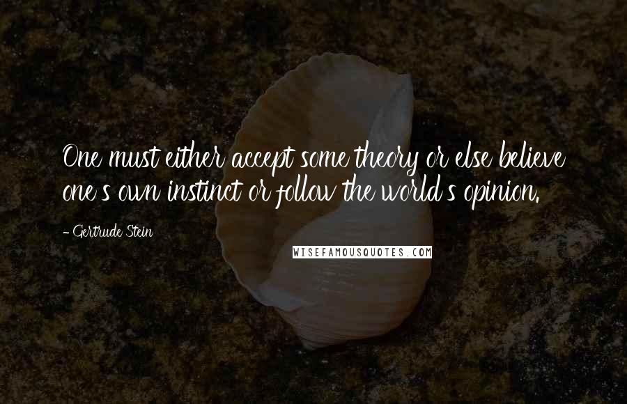 Gertrude Stein Quotes: One must either accept some theory or else believe one's own instinct or follow the world's opinion.