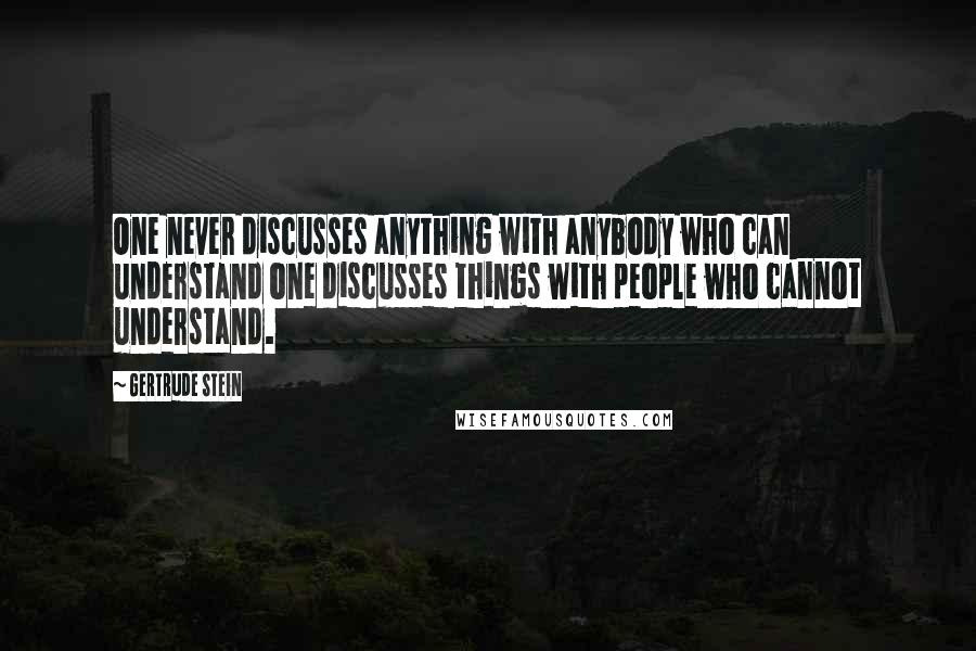 Gertrude Stein Quotes: One never discusses anything with anybody who can understand one discusses things with people who cannot understand.