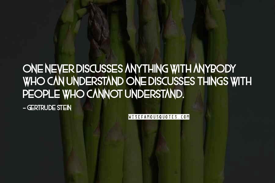 Gertrude Stein Quotes: One never discusses anything with anybody who can understand one discusses things with people who cannot understand.