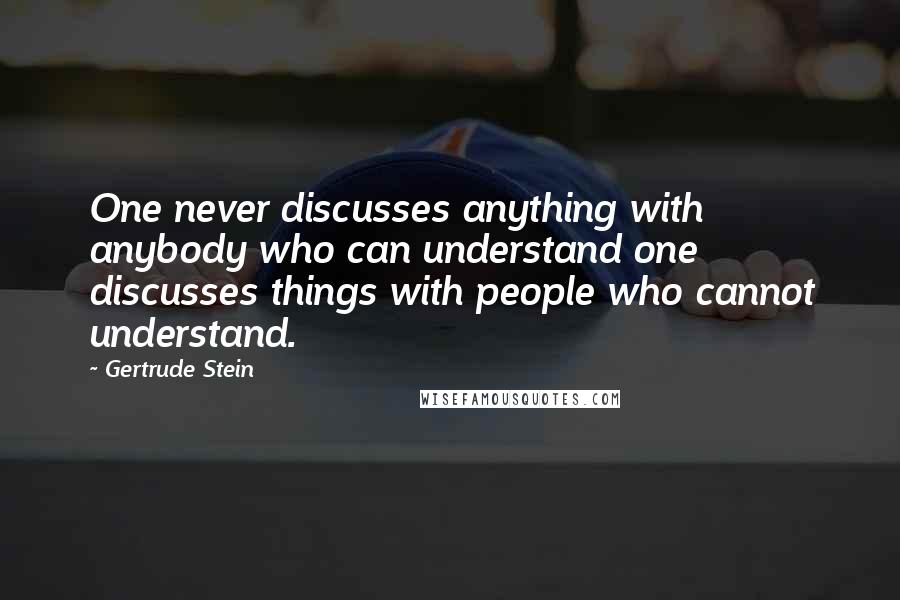 Gertrude Stein Quotes: One never discusses anything with anybody who can understand one discusses things with people who cannot understand.