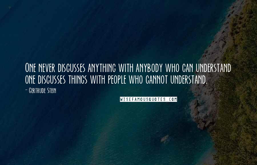 Gertrude Stein Quotes: One never discusses anything with anybody who can understand one discusses things with people who cannot understand.