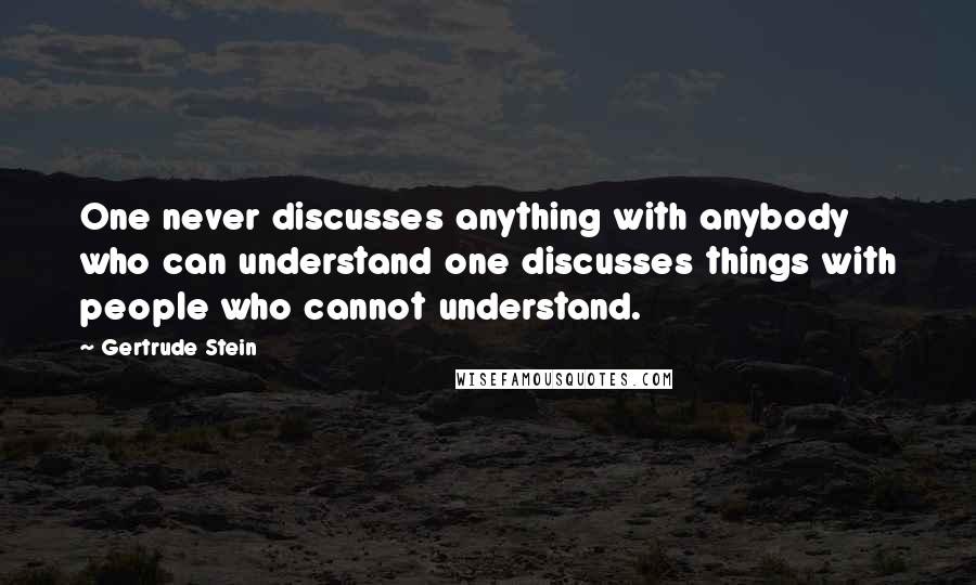 Gertrude Stein Quotes: One never discusses anything with anybody who can understand one discusses things with people who cannot understand.