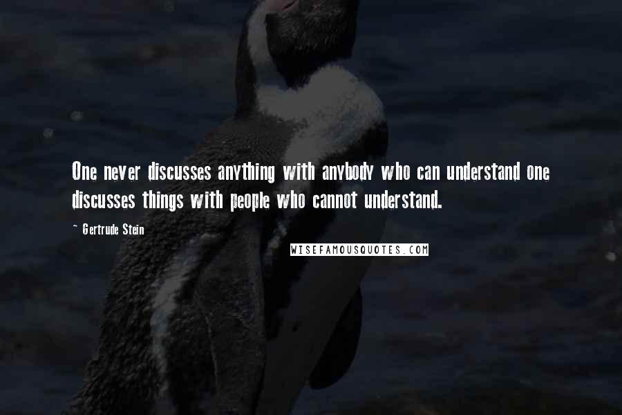 Gertrude Stein Quotes: One never discusses anything with anybody who can understand one discusses things with people who cannot understand.