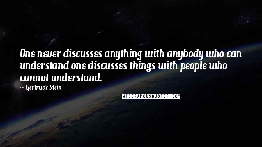 Gertrude Stein Quotes: One never discusses anything with anybody who can understand one discusses things with people who cannot understand.