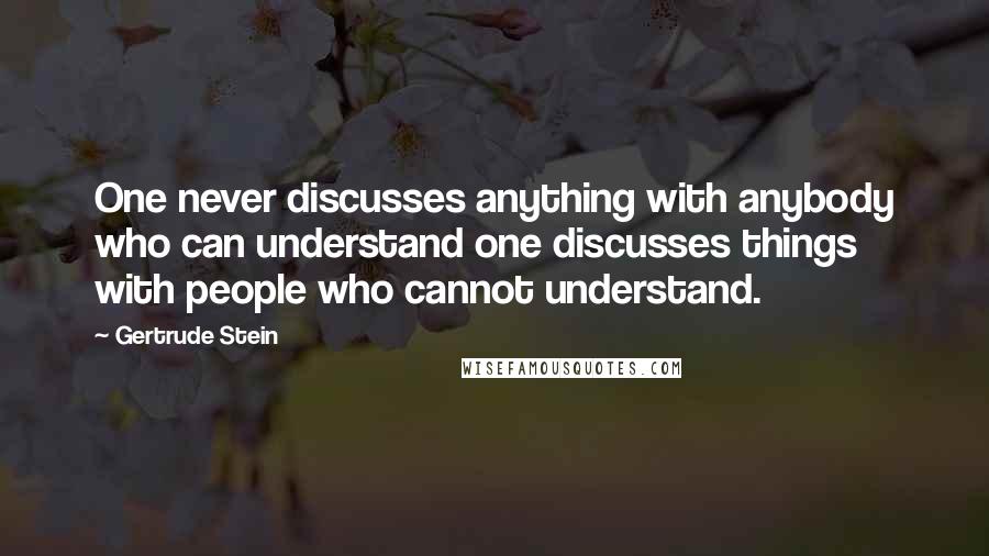 Gertrude Stein Quotes: One never discusses anything with anybody who can understand one discusses things with people who cannot understand.