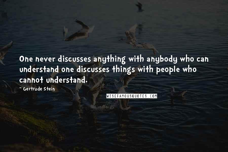 Gertrude Stein Quotes: One never discusses anything with anybody who can understand one discusses things with people who cannot understand.