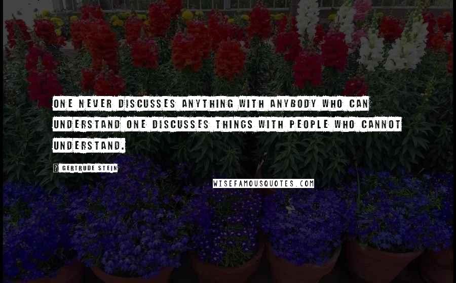 Gertrude Stein Quotes: One never discusses anything with anybody who can understand one discusses things with people who cannot understand.