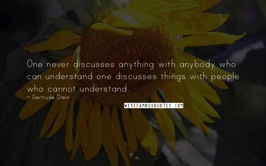 Gertrude Stein Quotes: One never discusses anything with anybody who can understand one discusses things with people who cannot understand.