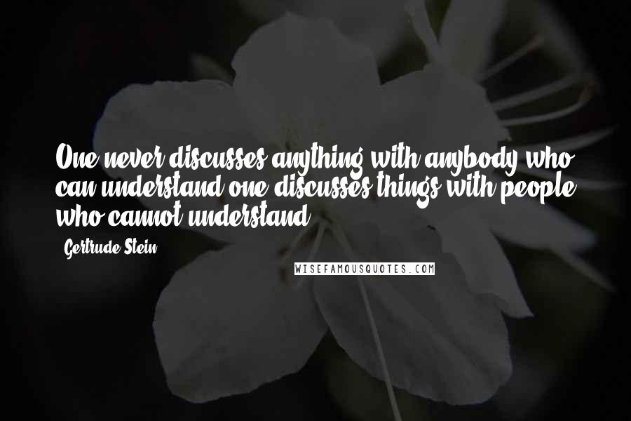 Gertrude Stein Quotes: One never discusses anything with anybody who can understand one discusses things with people who cannot understand.