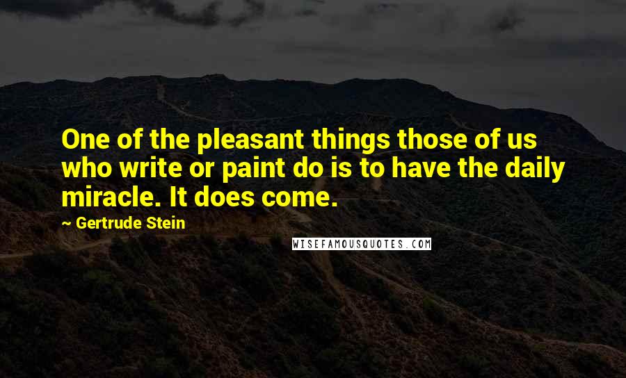 Gertrude Stein Quotes: One of the pleasant things those of us who write or paint do is to have the daily miracle. It does come.