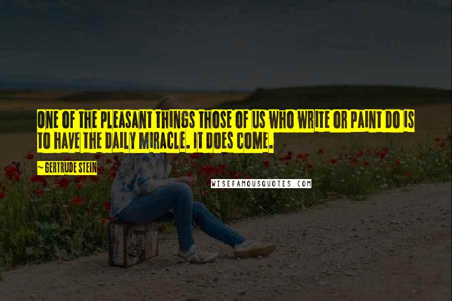 Gertrude Stein Quotes: One of the pleasant things those of us who write or paint do is to have the daily miracle. It does come.