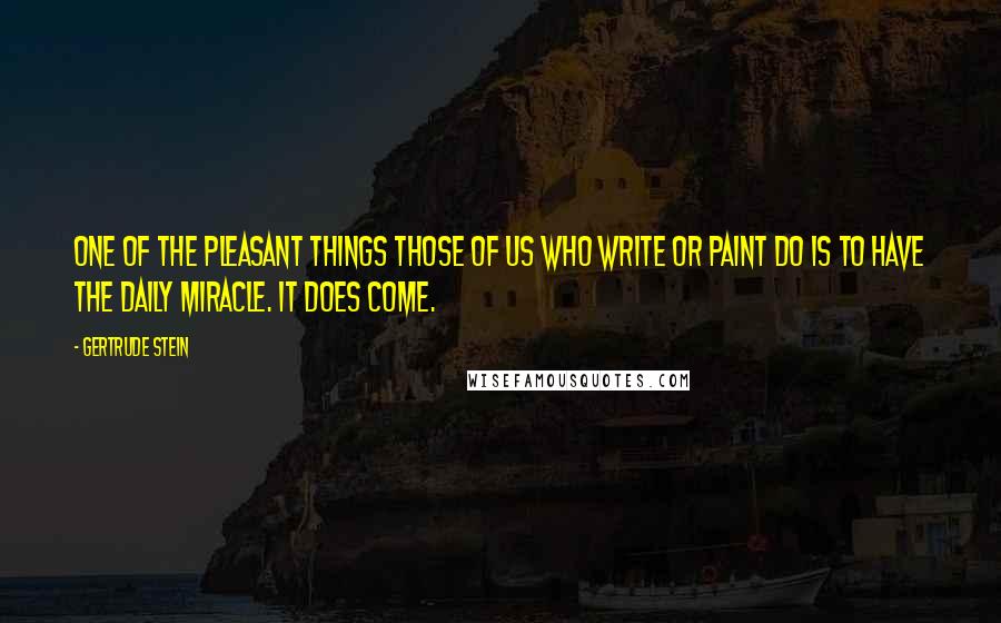 Gertrude Stein Quotes: One of the pleasant things those of us who write or paint do is to have the daily miracle. It does come.