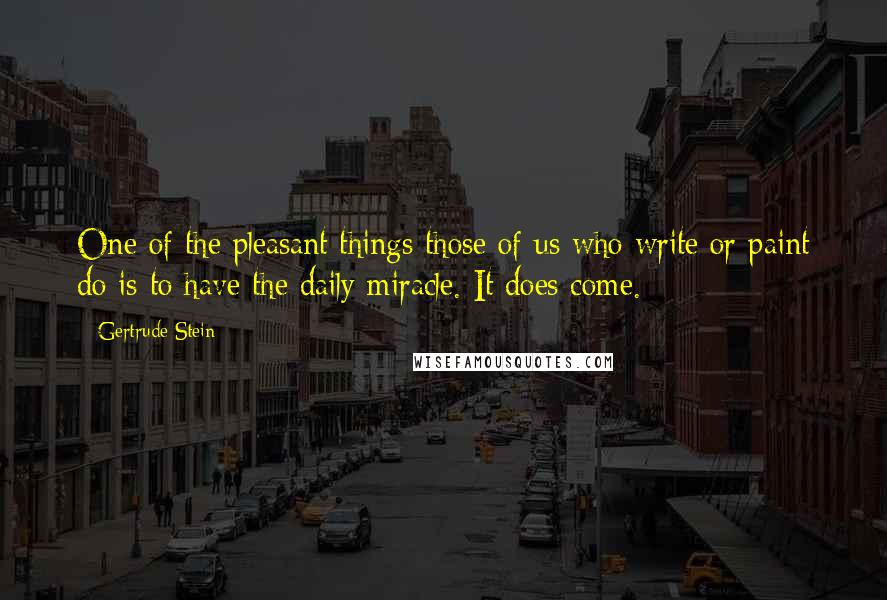 Gertrude Stein Quotes: One of the pleasant things those of us who write or paint do is to have the daily miracle. It does come.