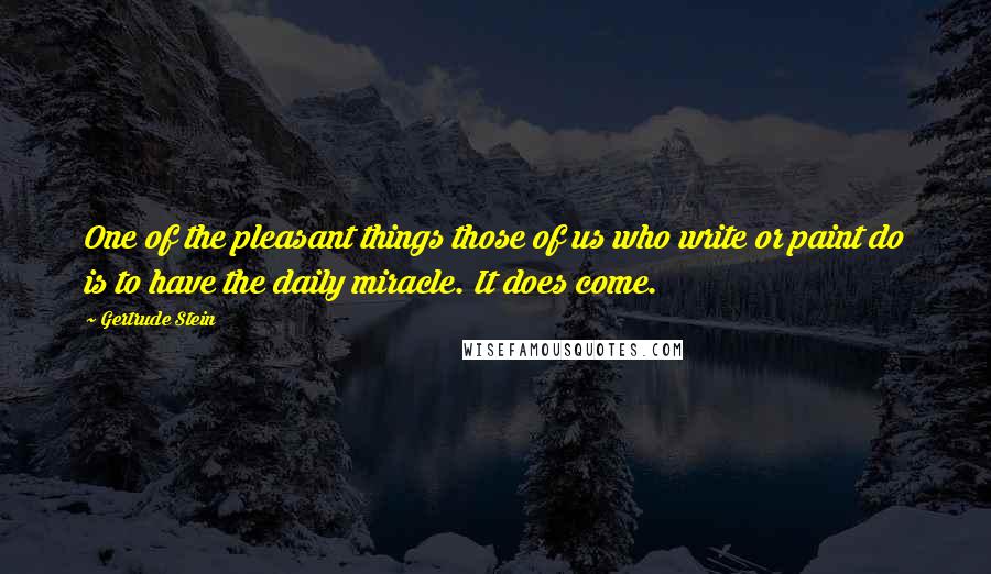 Gertrude Stein Quotes: One of the pleasant things those of us who write or paint do is to have the daily miracle. It does come.