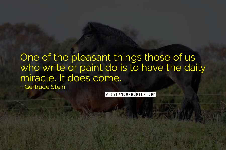 Gertrude Stein Quotes: One of the pleasant things those of us who write or paint do is to have the daily miracle. It does come.