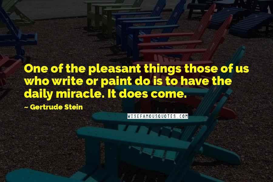 Gertrude Stein Quotes: One of the pleasant things those of us who write or paint do is to have the daily miracle. It does come.