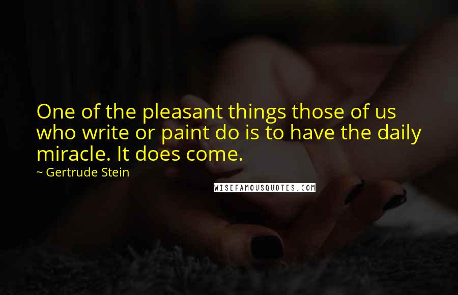 Gertrude Stein Quotes: One of the pleasant things those of us who write or paint do is to have the daily miracle. It does come.