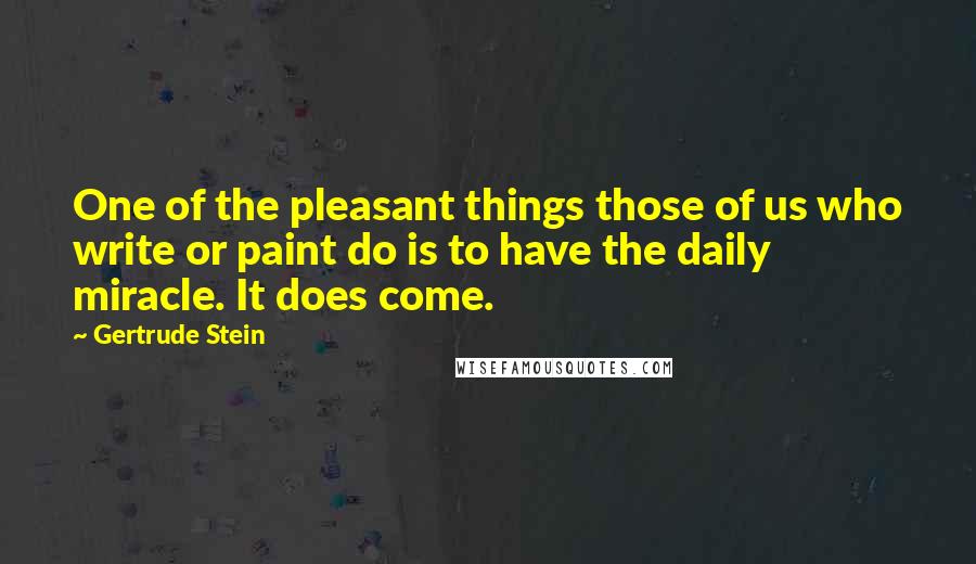 Gertrude Stein Quotes: One of the pleasant things those of us who write or paint do is to have the daily miracle. It does come.