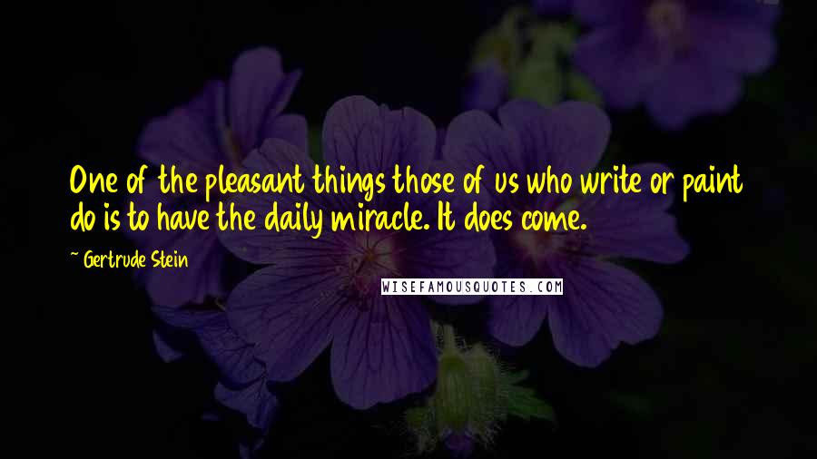 Gertrude Stein Quotes: One of the pleasant things those of us who write or paint do is to have the daily miracle. It does come.