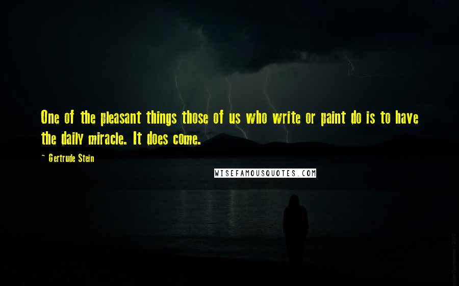 Gertrude Stein Quotes: One of the pleasant things those of us who write or paint do is to have the daily miracle. It does come.