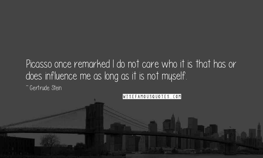 Gertrude Stein Quotes: Picasso once remarked I do not care who it is that has or does influence me as long as it is not myself.