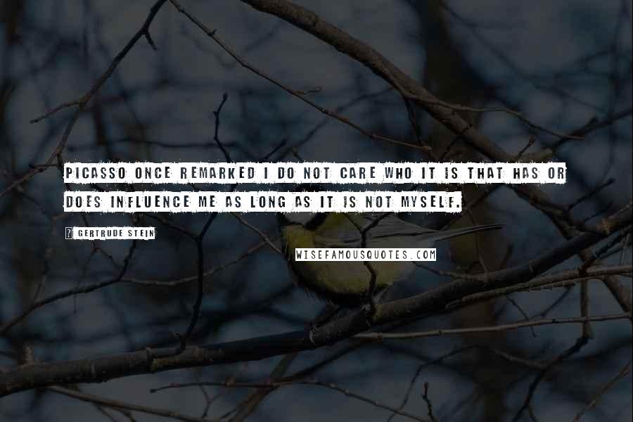 Gertrude Stein Quotes: Picasso once remarked I do not care who it is that has or does influence me as long as it is not myself.