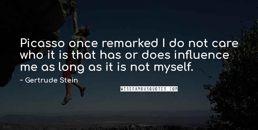 Gertrude Stein Quotes: Picasso once remarked I do not care who it is that has or does influence me as long as it is not myself.