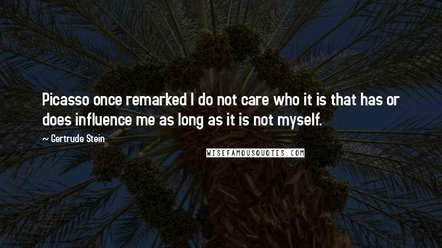 Gertrude Stein Quotes: Picasso once remarked I do not care who it is that has or does influence me as long as it is not myself.