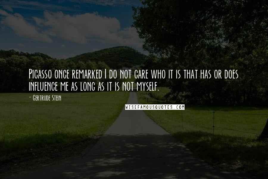 Gertrude Stein Quotes: Picasso once remarked I do not care who it is that has or does influence me as long as it is not myself.