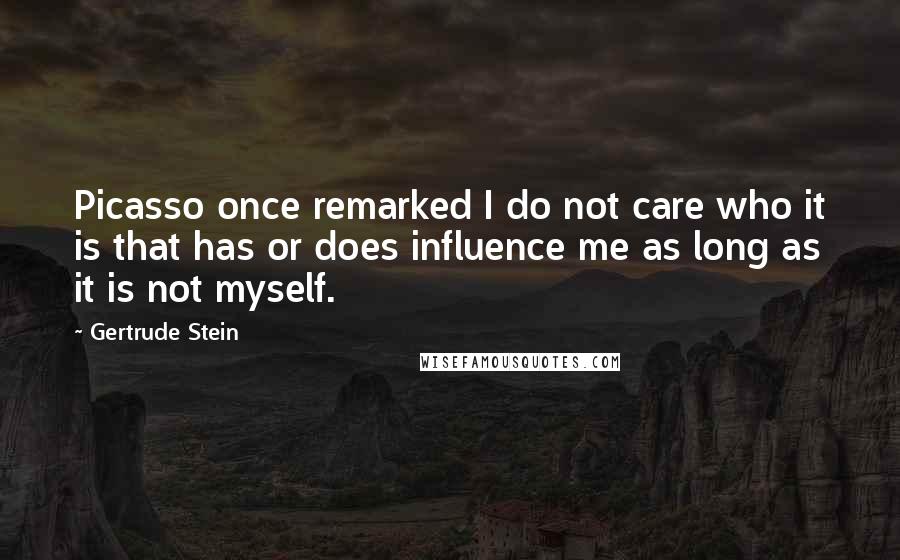 Gertrude Stein Quotes: Picasso once remarked I do not care who it is that has or does influence me as long as it is not myself.