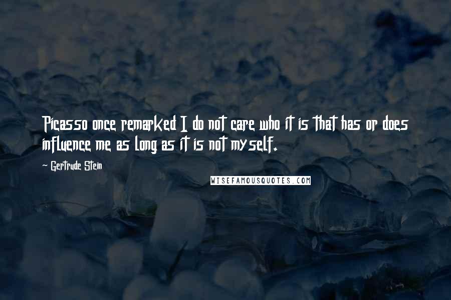 Gertrude Stein Quotes: Picasso once remarked I do not care who it is that has or does influence me as long as it is not myself.