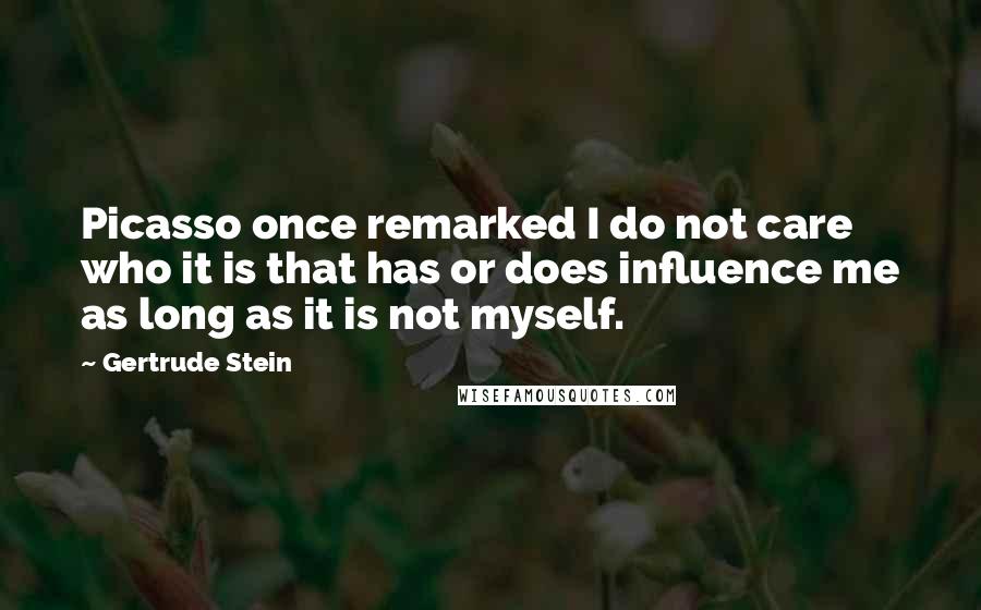 Gertrude Stein Quotes: Picasso once remarked I do not care who it is that has or does influence me as long as it is not myself.