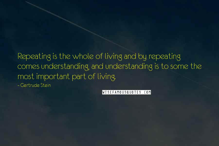Gertrude Stein Quotes: Repeating is the whole of living and by repeating comes understanding, and understanding is to some the most important part of living.
