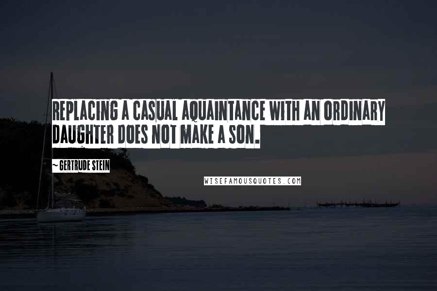 Gertrude Stein Quotes: Replacing a casual aquaintance with an ordinary daughter does not make a son.