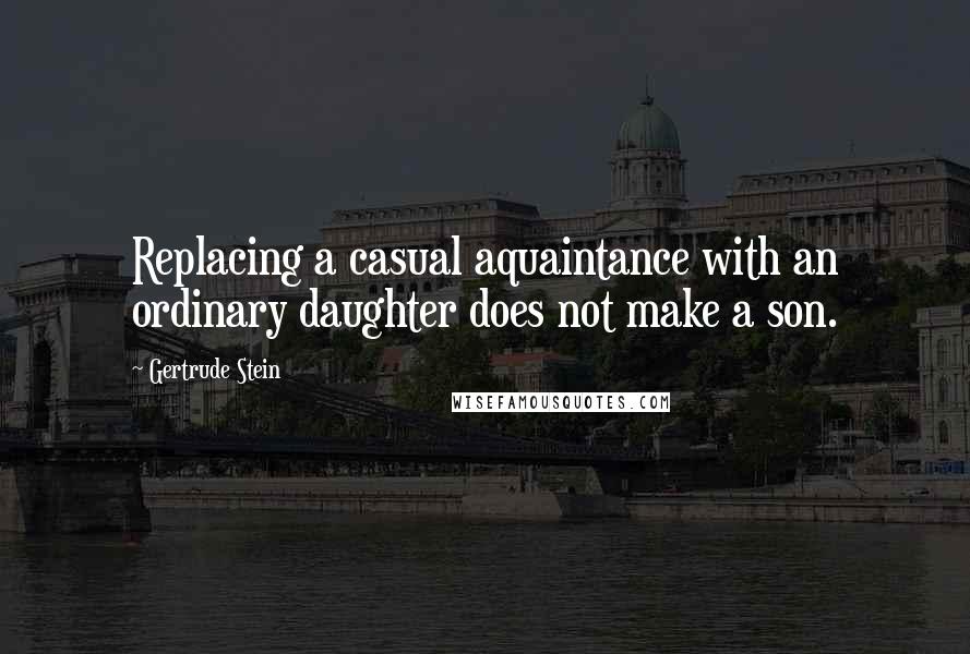 Gertrude Stein Quotes: Replacing a casual aquaintance with an ordinary daughter does not make a son.