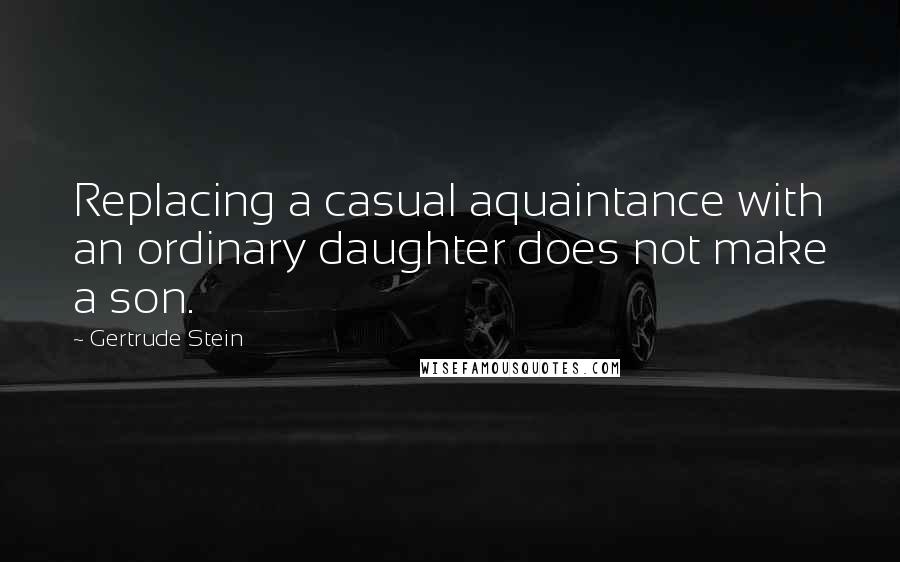 Gertrude Stein Quotes: Replacing a casual aquaintance with an ordinary daughter does not make a son.